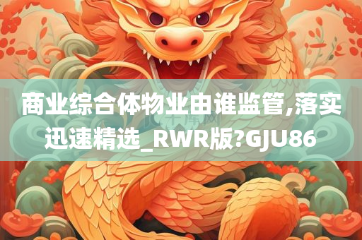 商业综合体物业由谁监管,落实迅速精选_RWR版?GJU86