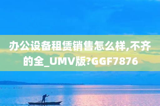 办公设备租赁销售怎么样,不齐的全_UMV版?GGF7876