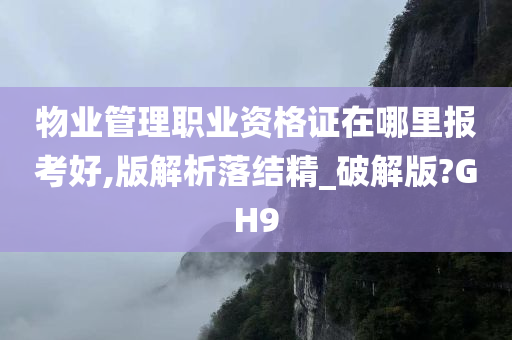 物业管理职业资格证在哪里报考好,版解析落结精_破解版?GH9