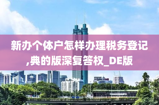 新办个体户怎样办理税务登记,典的版深复答权_DE版