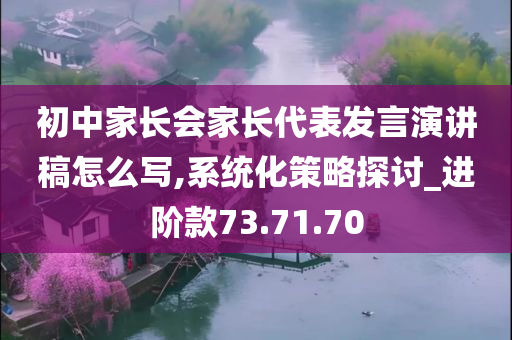 初中家长会家长代表发言演讲稿怎么写,系统化策略探讨_进阶款73.71.70