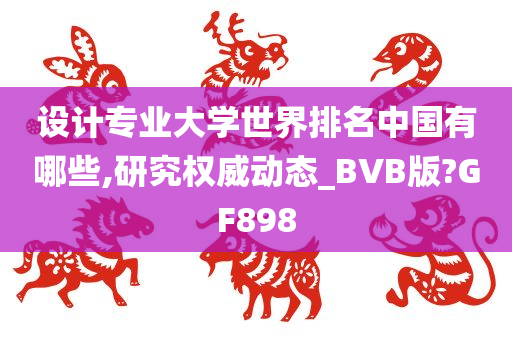 设计专业大学世界排名中国有哪些,研究权威动态_BVB版?GF898