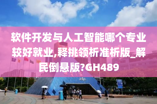 软件开发与人工智能哪个专业较好就业,释挑领析准析版_解民倒悬版?GH489