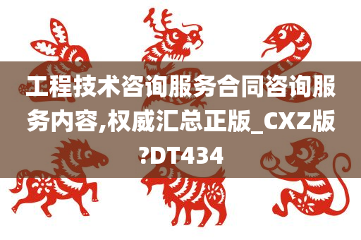 工程技术咨询服务合同咨询服务内容,权威汇总正版_CXZ版?DT434