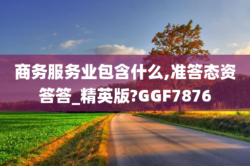 商务服务业包含什么,准答态资答答_精英版?GGF7876