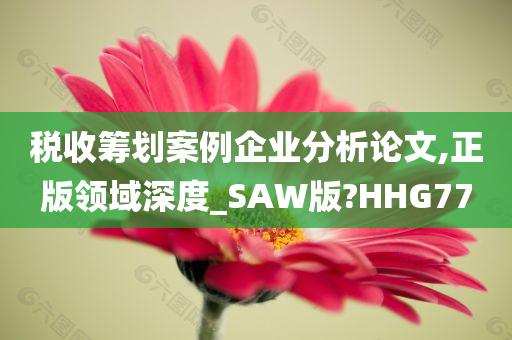 税收筹划案例企业分析论文,正版领域深度_SAW版?HHG77