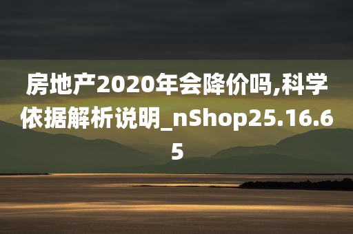 房地产2020年会降价吗,科学依据解析说明_nShop25.16.65