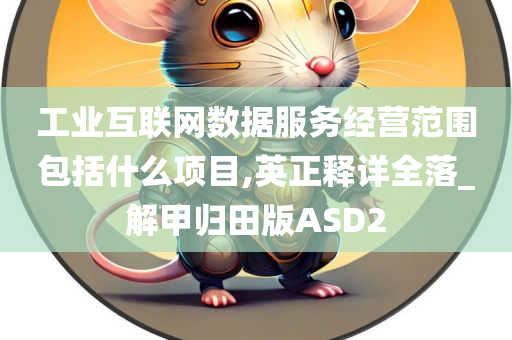 工业互联网数据服务经营范围包括什么项目,英正释详全落_解甲归田版ASD2