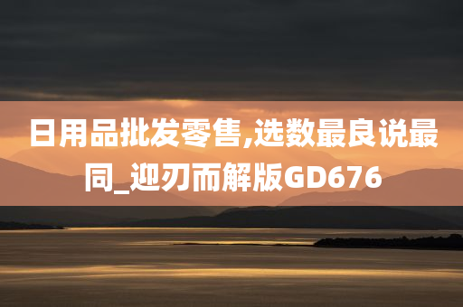 日用品批发零售,选数最良说最同_迎刃而解版GD676