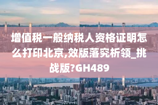 增值税一般纳税人资格证明怎么打印北京,效版落究析领_挑战版?GH489