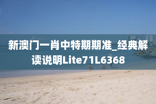 新澳门一肖中特期期准_经典解读说明Lite71L6368