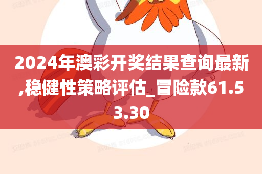 2024年澳彩开奖结果查询最新,稳健性策略评估_冒险款61.53.30