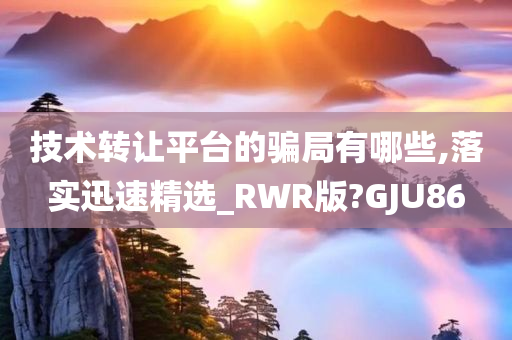 技术转让平台的骗局有哪些,落实迅速精选_RWR版?GJU86