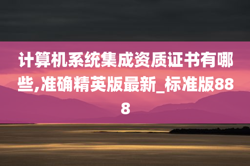 计算机系统集成资质证书有哪些,准确精英版最新_标准版888