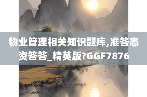 物业管理相关知识题库,准答态资答答_精英版?GGF7876