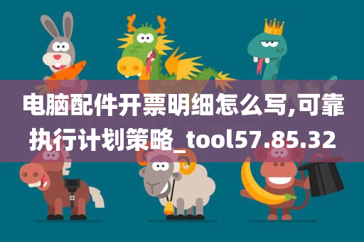 电脑配件开票明细怎么写,可靠执行计划策略_tool57.85.32