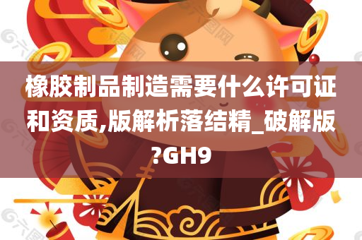 橡胶制品制造需要什么许可证和资质,版解析落结精_破解版?GH9