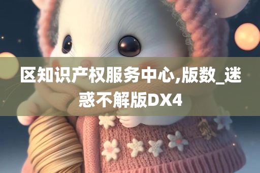 区知识产权服务中心,版数_迷惑不解版DX4