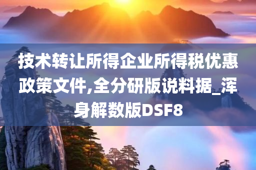 技术转让所得企业所得税优惠政策文件,全分研版说料据_浑身解数版DSF8