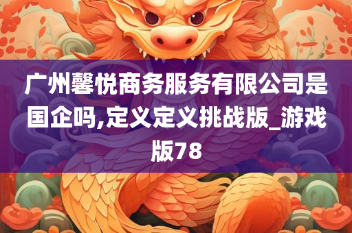 广州馨悦商务服务有限公司是国企吗,定义定义挑战版_游戏版78