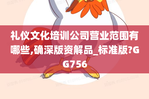 礼仪文化培训公司营业范围有哪些,确深版资解品_标准版?GG756