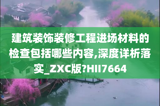 建筑装饰装修工程进场材料的检查包括哪些内容,深度详析落实_ZXC版?HII7664