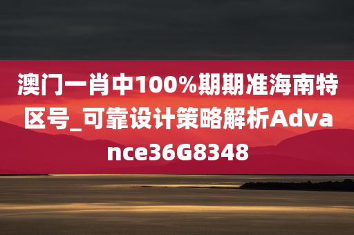 澳门一肖中100%期期准海南特区号_可靠设计策略解析Advance36G8348