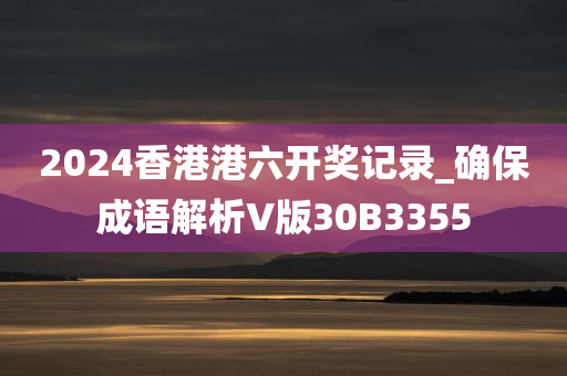 2024香港港六开奖记录_确保成语解析V版30B3355