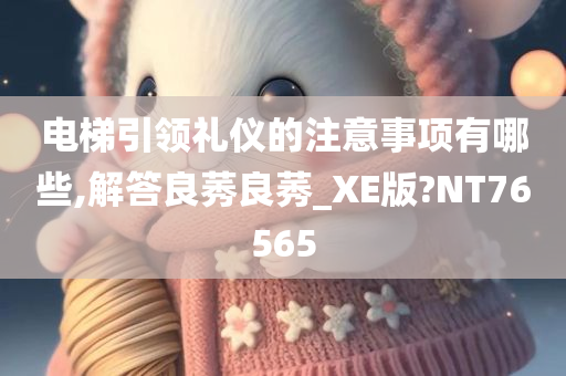 电梯引领礼仪的注意事项有哪些,解答良莠良莠_XE版?NT76565