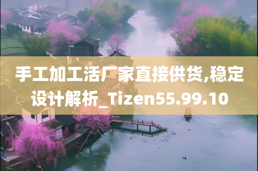 手工加工活厂家直接供货,稳定设计解析_Tizen55.99.10