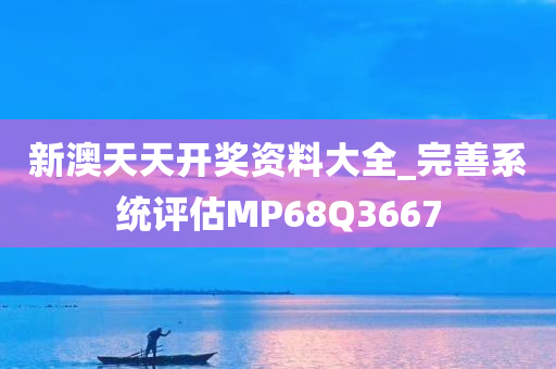 新澳天天开奖资料大全_完善系统评估MP68Q3667