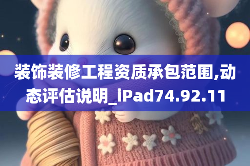 装饰装修工程资质承包范围,动态评估说明_iPad74.92.11