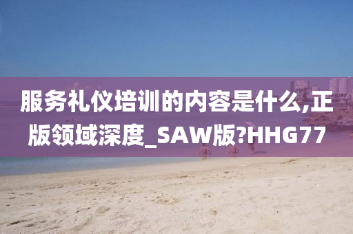 服务礼仪培训的内容是什么,正版领域深度_SAW版?HHG77