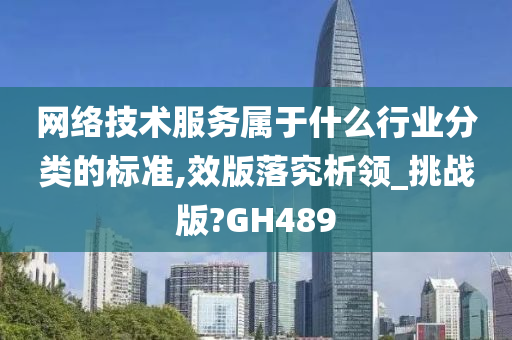 网络技术服务属于什么行业分类的标准,效版落究析领_挑战版?GH489