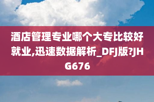 酒店管理专业哪个大专比较好就业,迅速数据解析_DFJ版?JHG676