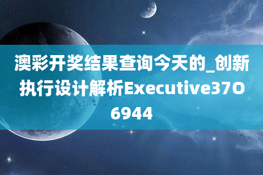 澳彩开奖结果查询今天的_创新执行设计解析Executive37O6944