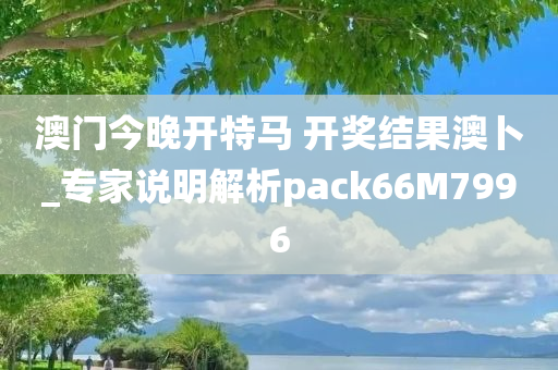 澳门今晚开特马 开奖结果澳卜_专家说明解析pack66M7996