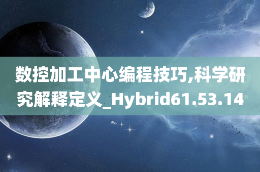 数控加工中心编程技巧,科学研究解释定义_Hybrid61.53.14