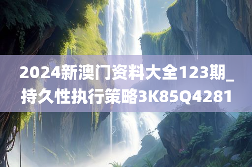 2024新澳门资料大全123期_持久性执行策略3K85Q4281