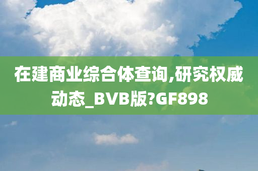 在建商业综合体查询,研究权威动态_BVB版?GF898