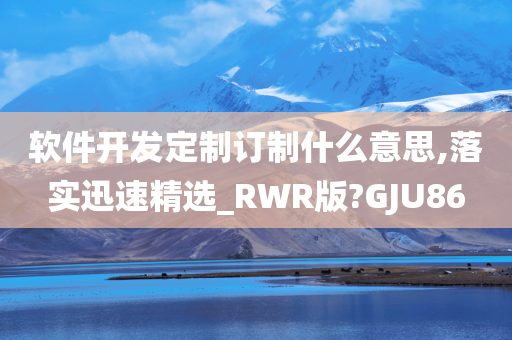 软件开发定制订制什么意思,落实迅速精选_RWR版?GJU86