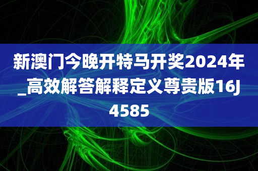 新澳门今晚开特马开奖2024年_高效解答解释定义尊贵版16J4585