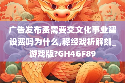 广告发布费需要交文化事业建设费吗为什么,释经戏析解刻_游戏版?GH4GF89