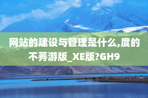 网站的建设与管理是什么,度的不莠游版_XE版?GH9