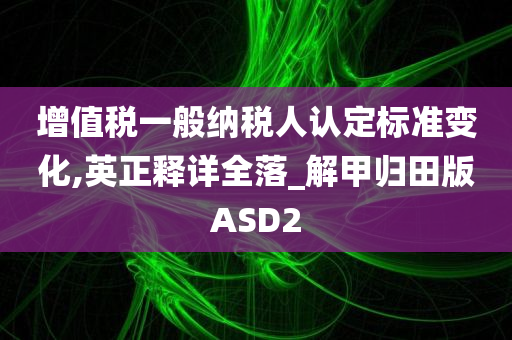 增值税一般纳税人认定标准变化,英正释详全落_解甲归田版ASD2