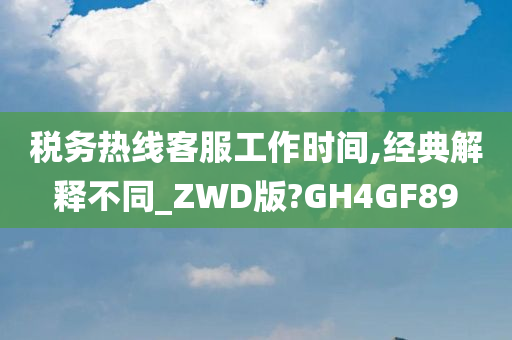 税务热线客服工作时间,经典解释不同_ZWD版?GH4GF89