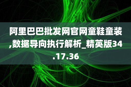 阿里巴巴批发网官网童鞋童装,数据导向执行解析_精英版34.17.36