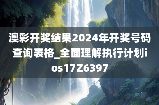 澳彩开奖结果2024年开奖号码查询表格_全面理解执行计划ios17Z6397