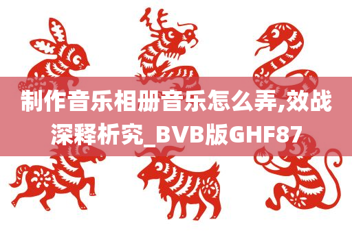 制作音乐相册音乐怎么弄,效战深释析究_BVB版GHF87