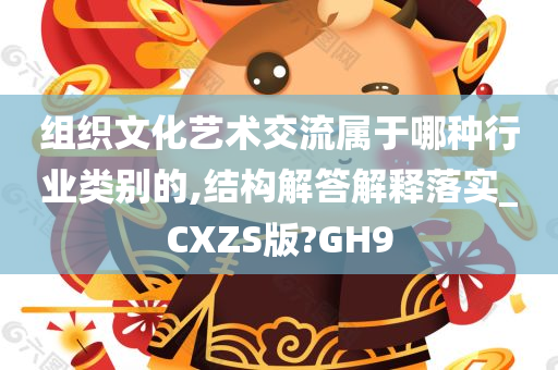 组织文化艺术交流属于哪种行业类别的,结构解答解释落实_CXZS版?GH9